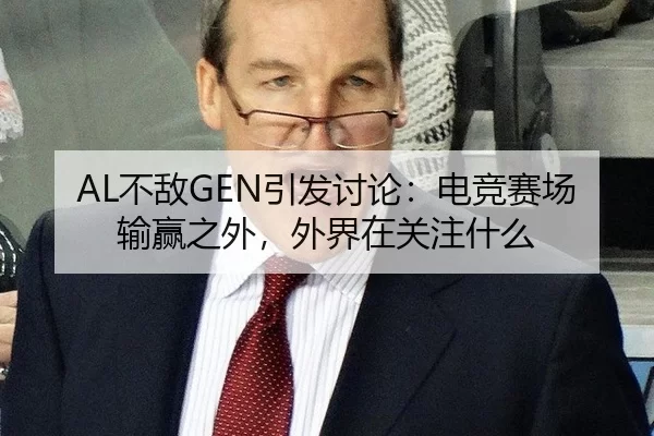 AL不敌GEN引发讨论：电竞赛场输赢之外，外界在关注什么